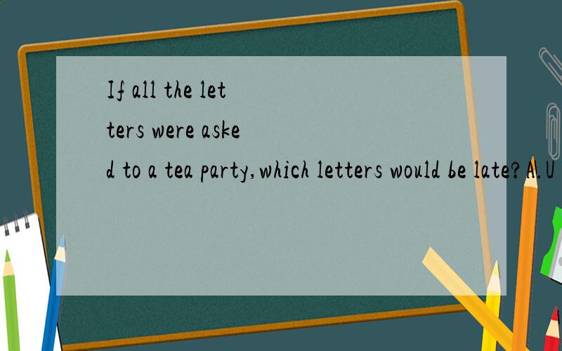 If all the letters were asked to a tea party,which letters would be late?A.U and Z B.X,Y and Z C.U,V,W,X,Y,and Z D.W,X and Y