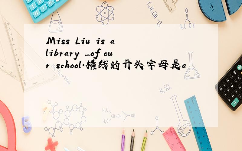 Miss Liu is a library ＿of our school.横线的开头字母是a