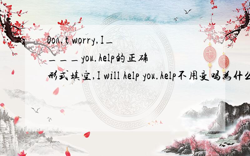 Don,t worry,I____you.help的正确形式填空,I will help you.help不用变吗为什么？