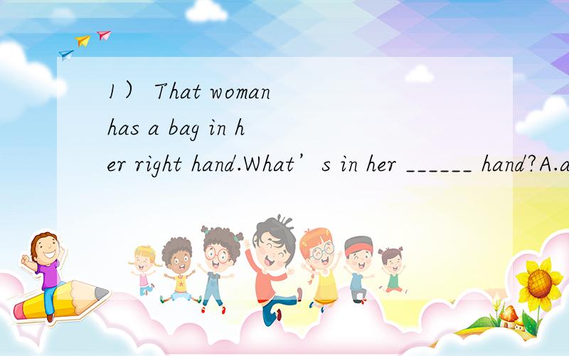 1） That woman has a bag in her right hand.What’s in her ______ hand?A.another B.other C.one D.The other2） Could you give me ______ second chance please?A.an B./ C.the D.a