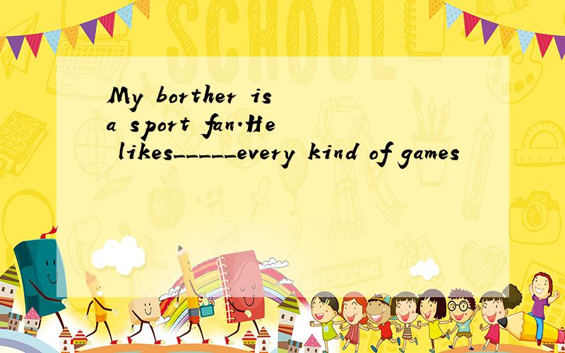 My borther is a sport fan.He likes_____every kind of games