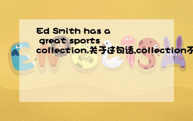 Ed Smith has a great sports collection.关于这句话,collection不用加s,是因为把体育用品看成整体么?所以用a表示的?还有,如果把great换成large的话,该句子就成了Ed Smith has a large sports collections.【埃德史密
