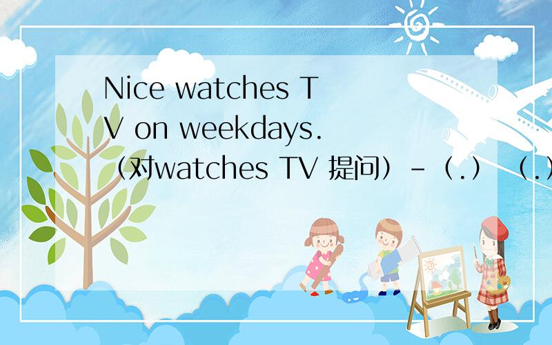 Nice watches TV on weekdays.（对watches TV 提问）-（.） （.） Nice (...) on weekday?