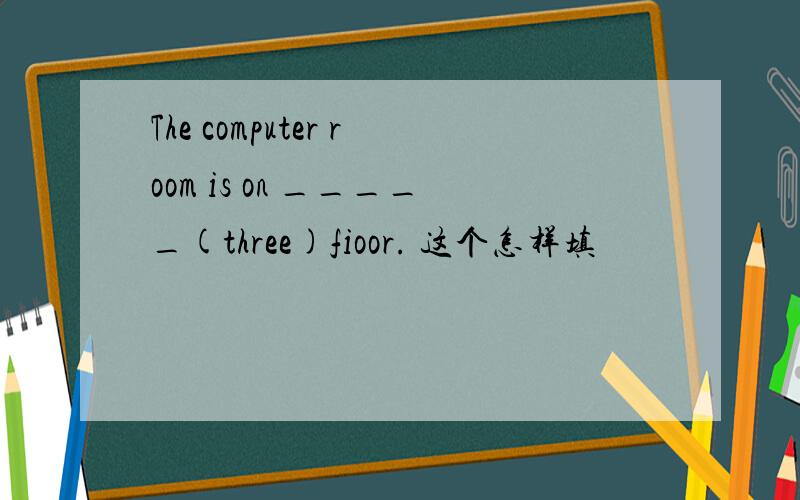 The computer room is on _____(three)fioor. 这个怎样填