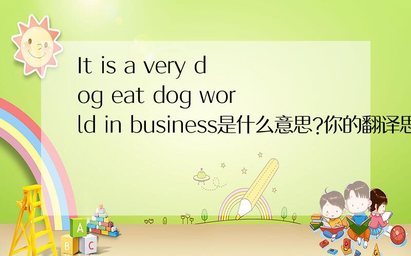 It is a very dog eat dog world in business是什么意思?你的翻译思路是怎样的?