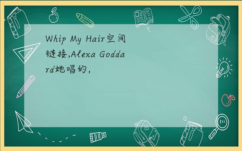 Whip My Hair空间链接,Alexa Goddard她唱的,
