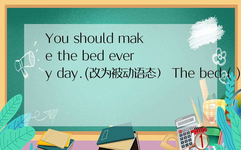 You should make the bed every day.(改为被动语态） The bed ( ) ( ) ( ) every day.