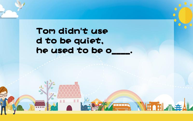 Tom didn't used to be quiet,he used to be o____.