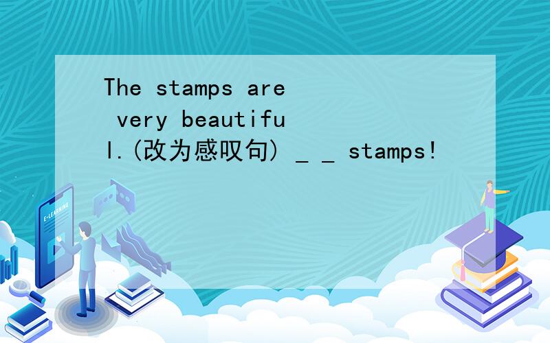 The stamps are very beautiful.(改为感叹句) _ _ stamps!