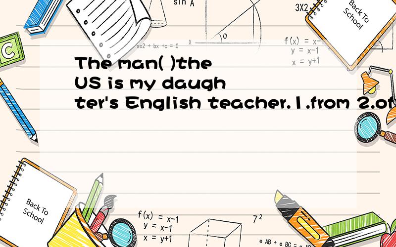The man( )the US is my daughter's English teacher.1.from 2.of请说明考点并翻译,十万火急在线等,