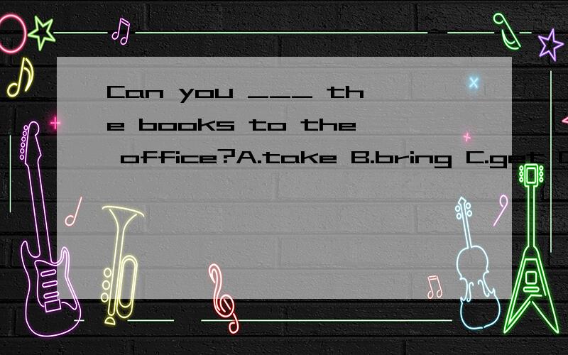 Can you ___ the books to the office?A.take B.bring C.get D.lookHow will you go to Beijing?I will ___ the bus.A.by B.ride C.take D.lookHe wants me _____.A.go B.ride C.take D.driveThey ___ to have breakfast.A.like B.want C.do D.look