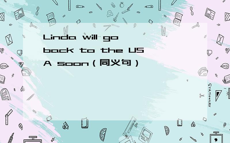Linda will go back to the USA soon（同义句）