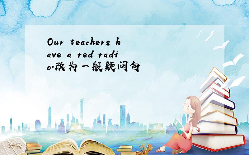 Our teachers have a red radio.改为一般疑问句