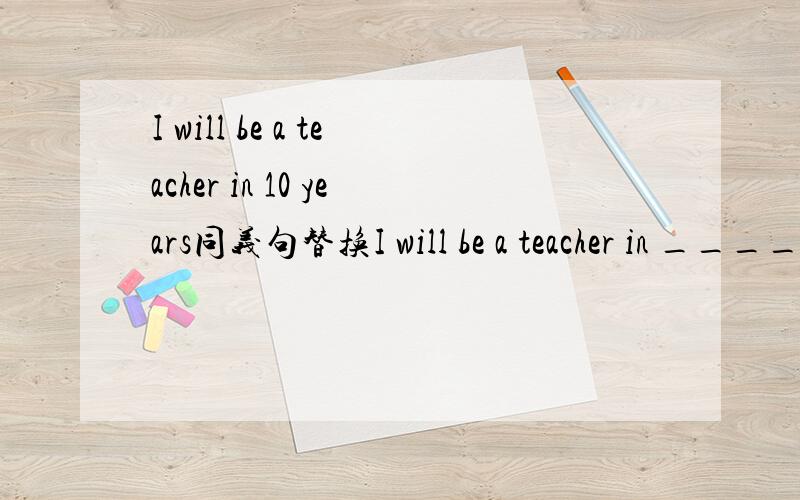 I will be a teacher in 10 years同义句替换I will be a teacher in ____ ____ time