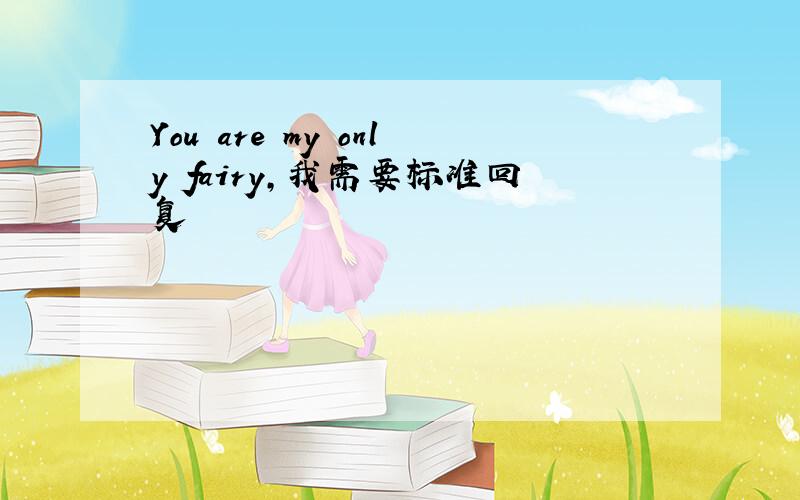 You are my only fairy,我需要标准回复