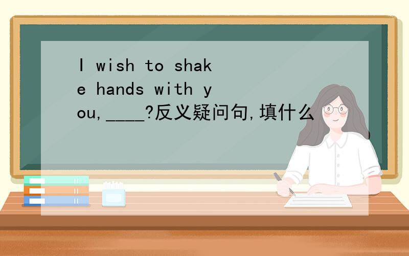 I wish to shake hands with you,____?反义疑问句,填什么