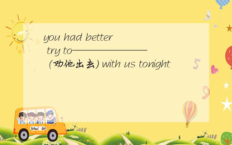 you had better try to——————— （劝他出去） with us tonight