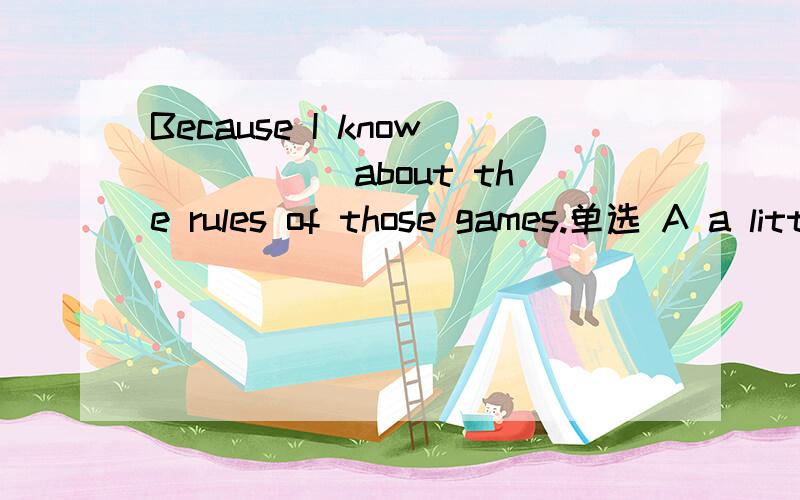 Because I know_____ about the rules of those games.单选 A a little B little C few D a few