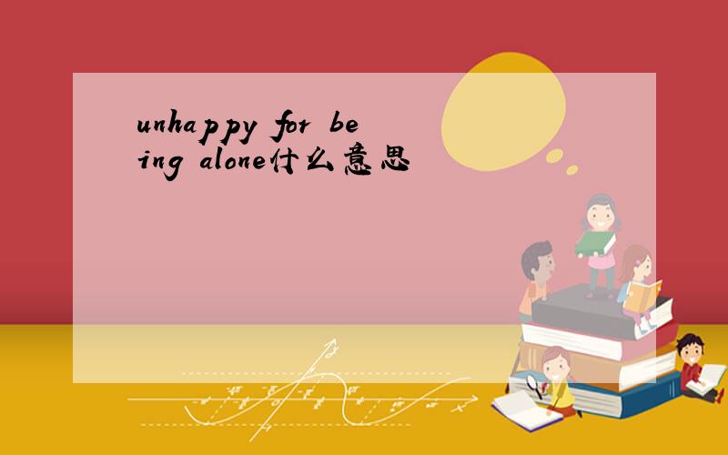 unhappy for being alone什么意思