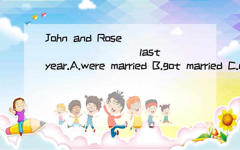John and Rose ________ last year.A.were married B.got married C.marry D.got married to