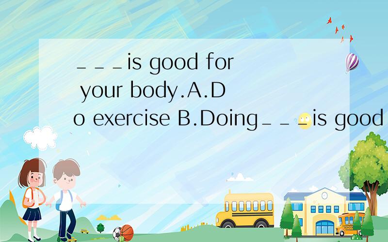 ＿＿＿is good for your body.A.Do exercise B.Doing＿＿＿is good for your body.A.Do exercise B.Doing exercise C.Doing exercises D.Do exercises