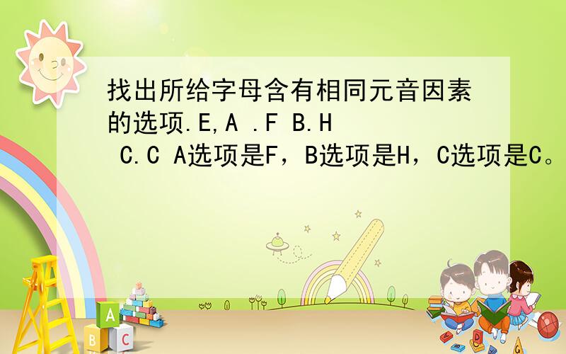 找出所给字母含有相同元音因素的选项.E,A .F B.H C.C A选项是F，B选项是H，C选项是C。为什么选这个，