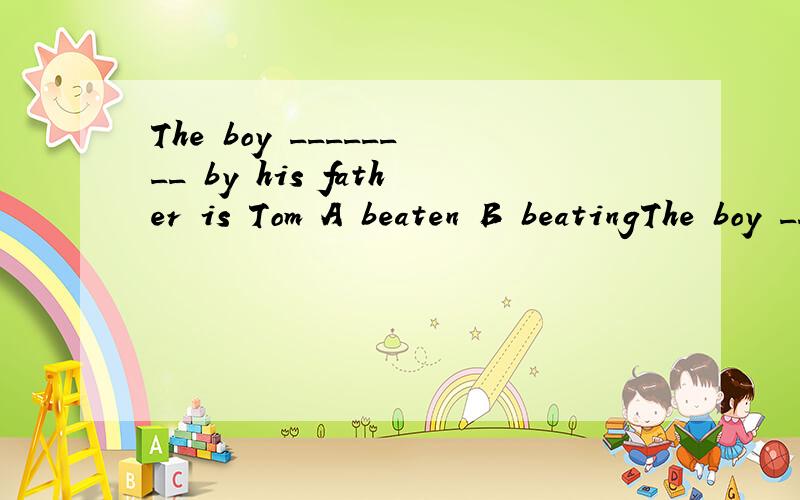 The boy ________ by his father is Tom A beaten B beatingThe boy ________ by his father is Tom A beaten B beating选A还是B?为什么