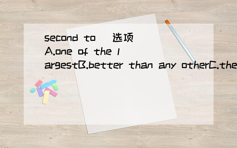 second to （选项）A.one of the largestB.better than any otherC.the most popularD.very good