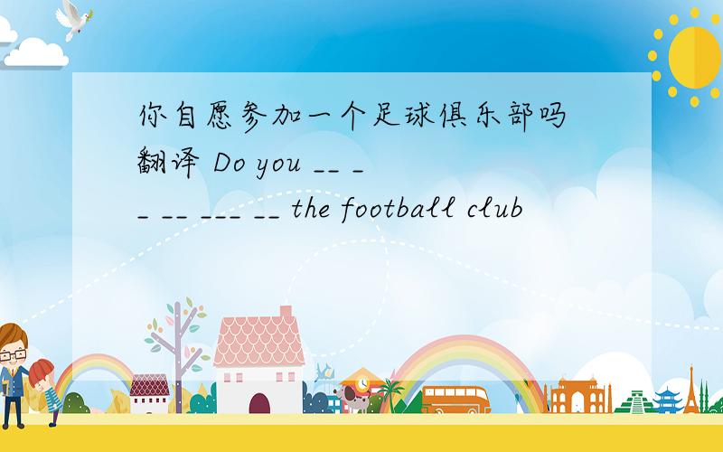 你自愿参加一个足球俱乐部吗 翻译 Do you __ __ __ ___ __ the football club
