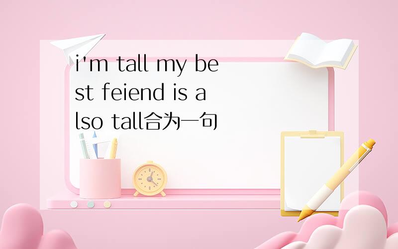 i'm tall my best feiend is also tall合为一句