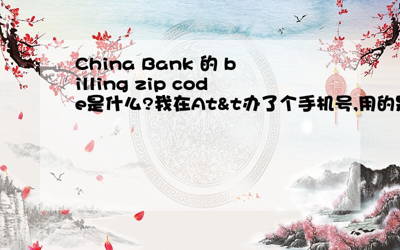 China Bank 的 billing zip code是什么?我在At&t办了个手机号,用的是China Bank的Credit Card.中国银行好像没有这个吧,汗.在武汉的中国银行办的,MasterCard