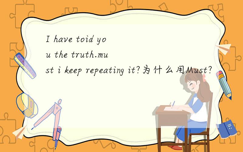 I have toid you the truth.must i keep repeating it?为什么用Must?