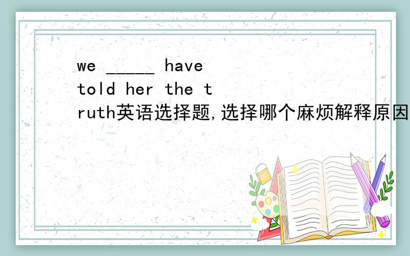 we _____ have told her the truth英语选择题,选择哪个麻烦解释原因our motherworried about us very muchwe should have told her the truth.A.must Bshould