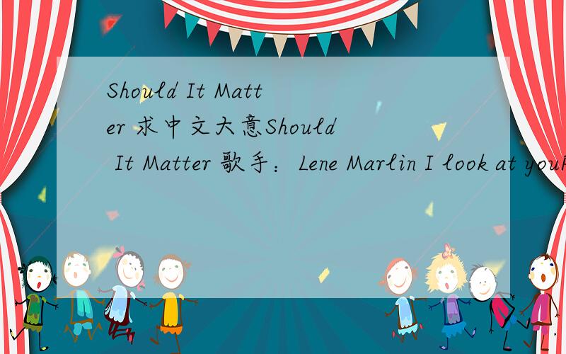 Should It Matter 求中文大意Should It Matter 歌手：Lene Marlin I look at youPlease don't walk awayI see you're about toThere is just something I'd really like to saySo please don't walk awayI know that you're thereStill you pretend you're notY