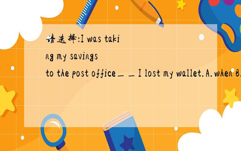 请选择：I was taking my savings to the post office__I lost my wallet.A.when B.while C.as D.just as 并请解释为什么