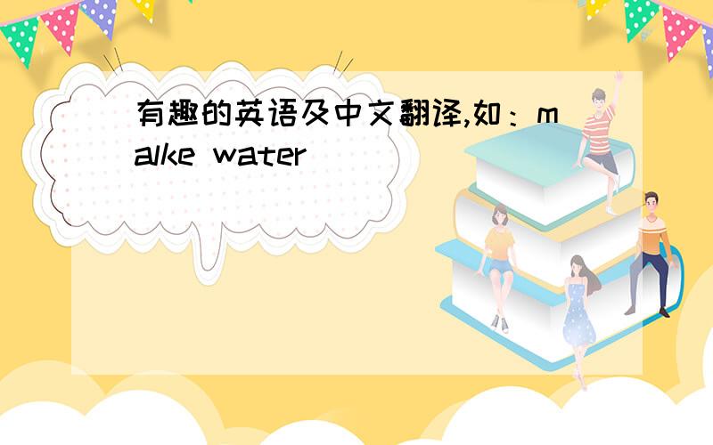 有趣的英语及中文翻译,如：malke water