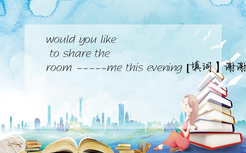 would you like to share the room -----me this evening [填词】谢谢