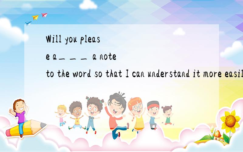 Will you please a___ a note to the word so that I can understand it more easily?