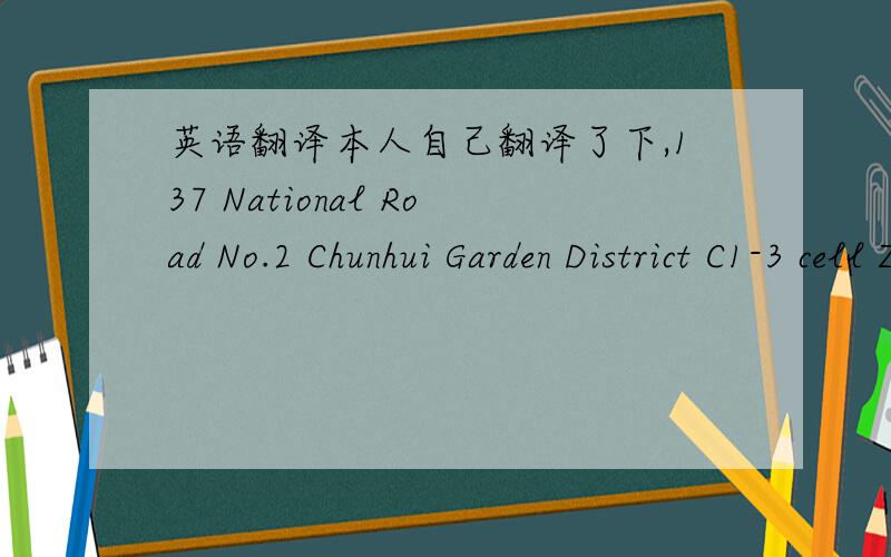 英语翻译本人自己翻译了下,137 National Road No.2 Chunhui Garden District C1-3 cell Zip.Nanning City.Guangxi.我这个是准备用在杂志上的，象1楼Sarah的翻译会不会太散呢？