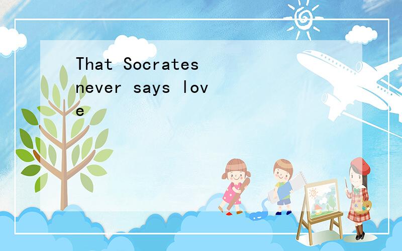 That Socrates never says love