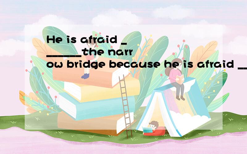 He is afraid _______the narrow bridge because he is afraid _______ into the water.A.to cross,of falling B.of crossing,to fall C.to cross,to fall D.of crossing,of falling为什么选Abe afraid用法是什么