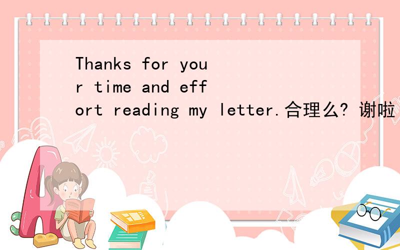Thanks for your time and effort reading my letter.合理么? 谢啦