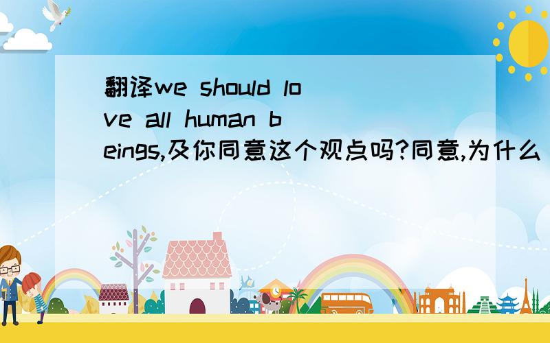翻译we should love all human beings,及你同意这个观点吗?同意,为什么