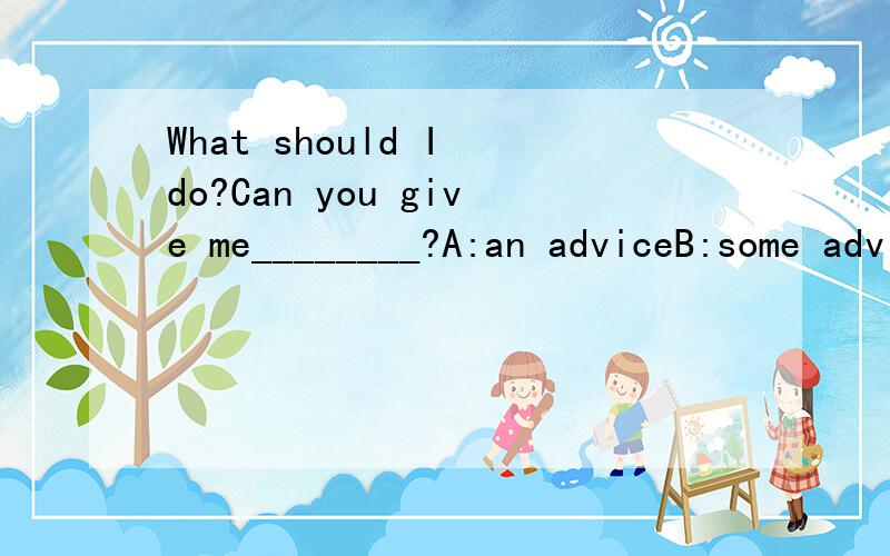What should I do?Can you give me________?A:an adviceB:some adviceC:any advicesD:some advices选哪个?为什么?带翻译!谢谢!