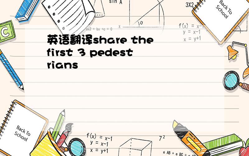 英语翻译share the first 3 pedestrians