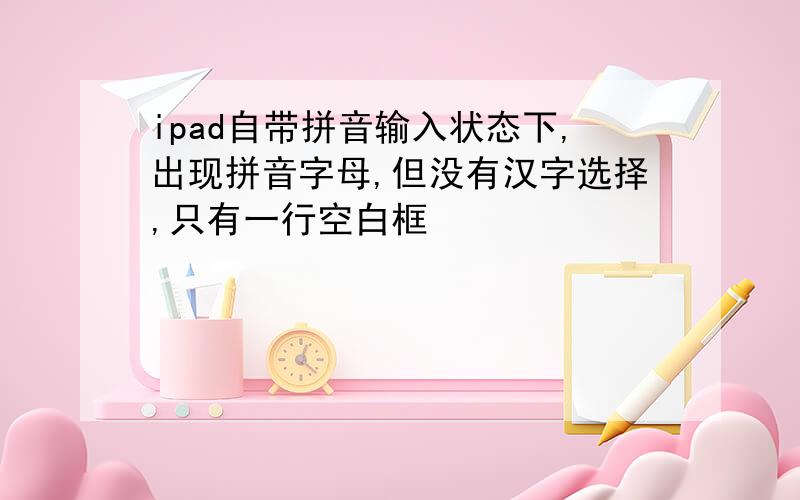 ipad自带拼音输入状态下,出现拼音字母,但没有汉字选择,只有一行空白框