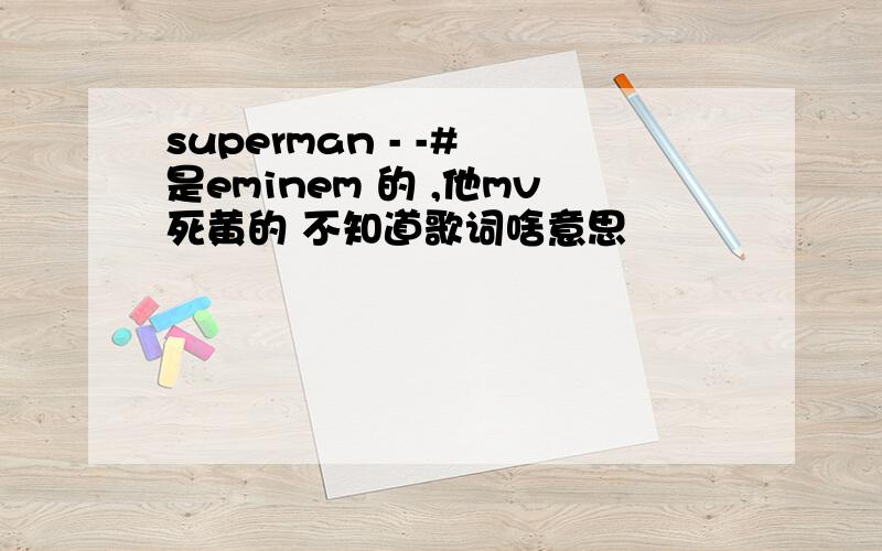 superman - -# 是eminem 的 ,他mv死黄的 不知道歌词啥意思