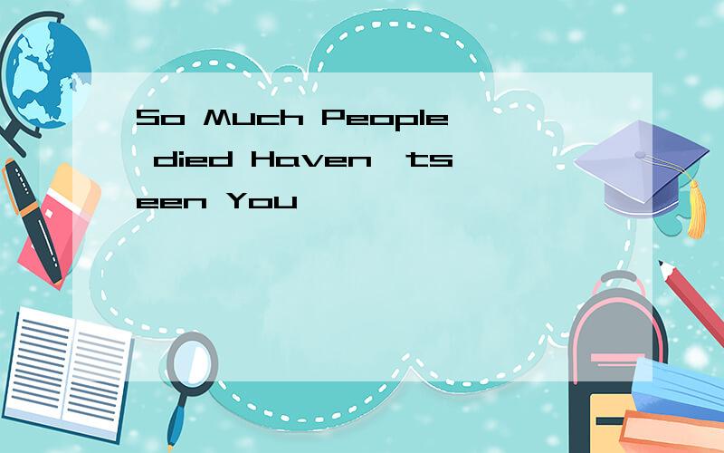 So Much People died Haven'tseen You