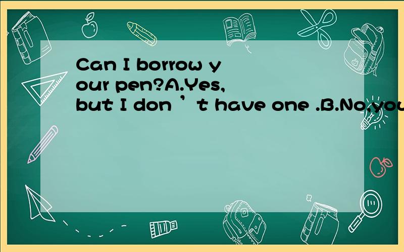 Can I borrow your pen?A.Yes,but I don ’t have one .B.No,you can’t C.I’m sorry,but jim is