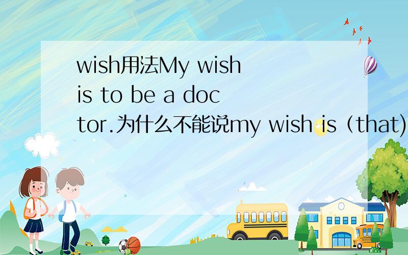 wish用法My wish is to be a doctor.为什么不能说my wish is（that)being a doctor?如果是宾语从句那be应该用being,为什么用to be呢?